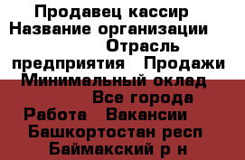 Продавец-кассир › Название организации ­ Prisma › Отрасль предприятия ­ Продажи › Минимальный оклад ­ 23 000 - Все города Работа » Вакансии   . Башкортостан респ.,Баймакский р-н